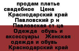 продам платье свадебное › Цена ­ 5 000 - Краснодарский край, Павловский р-н, Павловская ст-ца Одежда, обувь и аксессуары » Женская одежда и обувь   . Краснодарский край